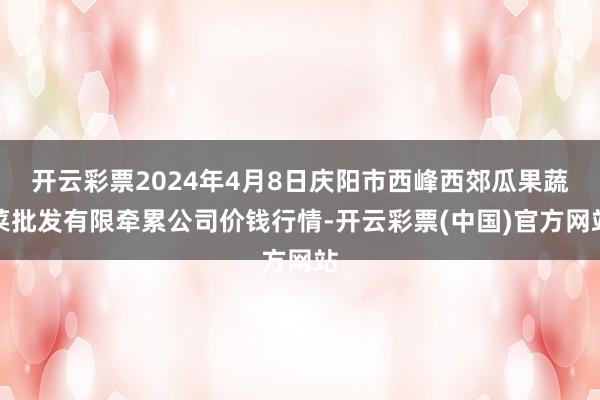 开云彩票2024年4月8日庆阳市西峰西郊瓜果蔬菜批发有限牵累公司价钱行情-开云彩票(中国)官方网站