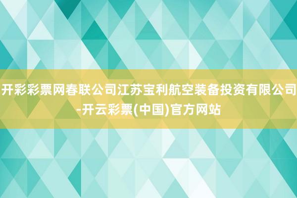 开彩彩票网春联公司江苏宝利航空装备投资有限公司-开云彩票(中国)官方网站