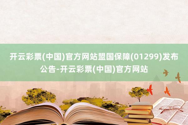 开云彩票(中国)官方网站盟国保障(01299)发布公告-开云彩票(中国)官方网站