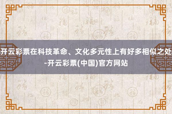 开云彩票在科技革命、文化多元性上有好多相似之处-开云彩票(中国)官方网站