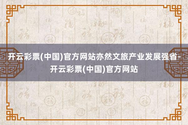 开云彩票(中国)官方网站亦然文旅产业发展强省-开云彩票(中国)官方网站