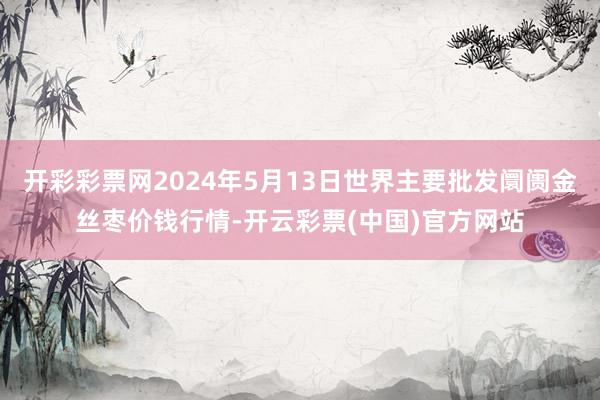 开彩彩票网2024年5月13日世界主要批发阛阓金丝枣价钱行情-开云彩票(中国)官方网站