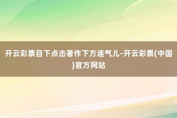 开云彩票目下点击著作下方连气儿-开云彩票(中国)官方网站