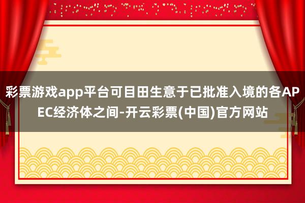 彩票游戏app平台可目田生意于已批准入境的各APEC经济体之间-开云彩票(中国)官方网站