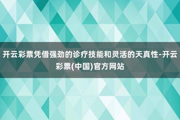 开云彩票凭借强劲的诊疗技能和灵活的天真性-开云彩票(中国)官方网站