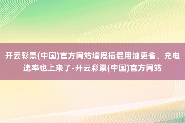 开云彩票(中国)官方网站增程插混用油更省、充电速率也上来了-开云彩票(中国)官方网站