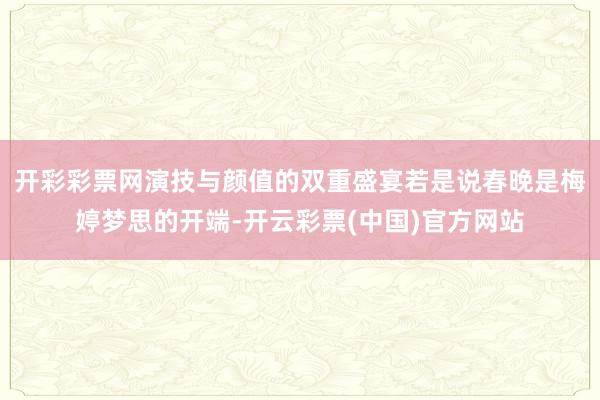 开彩彩票网演技与颜值的双重盛宴若是说春晚是梅婷梦思的开端-开云彩票(中国)官方网站