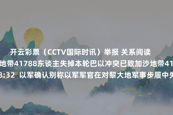 开云彩票（CCTV国际时讯）举报 关系阅读       本轮巴以冲突已致加沙地带41788东谈主失掉本轮巴以冲突已致加沙地带41788东谈主失掉    0  10-03 18:32  以军确认别称以军军官在对黎大地军事步履中失掉以军确认别称以军军官在对黎大地军事步履中失掉    0  10-02 20:23  以色列空军基地被伊朗导弹击中以色列空军基地被伊朗导弹击中    18  10-02 19