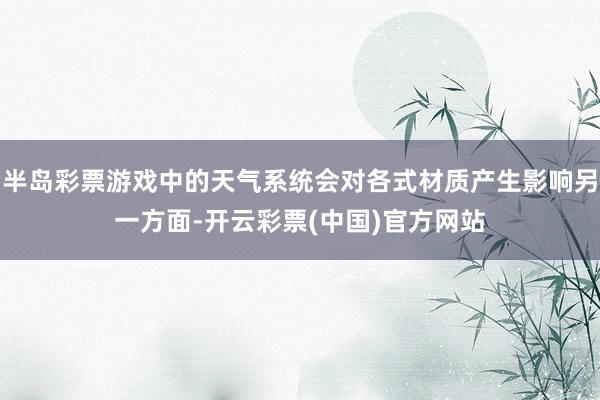 半岛彩票游戏中的天气系统会对各式材质产生影响另一方面-开云彩票(中国)官方网站