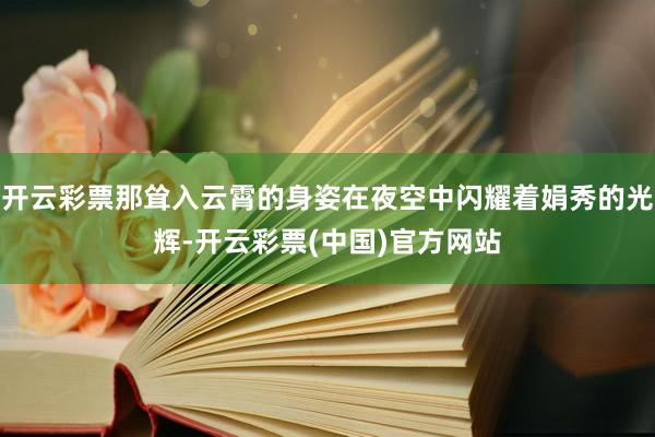 开云彩票那耸入云霄的身姿在夜空中闪耀着娟秀的光辉-开云彩票(中国)官方网站