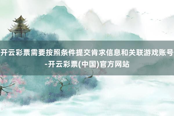 开云彩票需要按照条件提交肯求信息和关联游戏账号-开云彩票(中国)官方网站