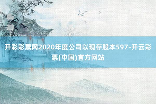 开彩彩票网2020年度公司以现存股本597-开云彩票(中国)官方网站