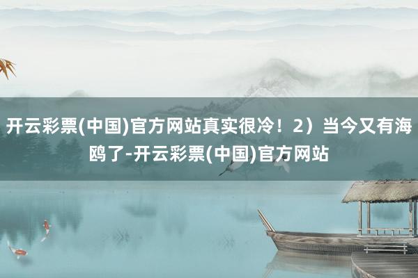 开云彩票(中国)官方网站真实很冷！2）当今又有海鸥了-开云彩票(中国)官方网站