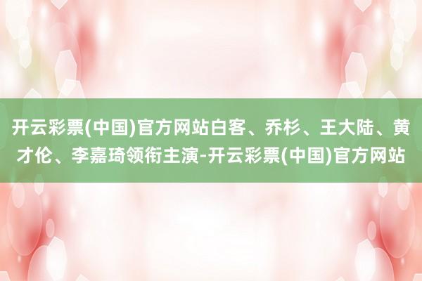 开云彩票(中国)官方网站白客、乔杉、王大陆、黄才伦、李嘉琦领衔主演-开云彩票(中国)官方网站