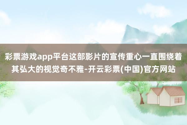 彩票游戏app平台这部影片的宣传重心一直围绕着其弘大的视觉奇不雅-开云彩票(中国)官方网站