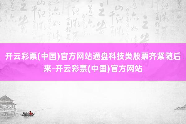 开云彩票(中国)官方网站通盘科技类股票齐紧随后来-开云彩票(中国)官方网站