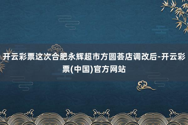 开云彩票这次合肥永辉超市方圆荟店调改后-开云彩票(中国)官方网站