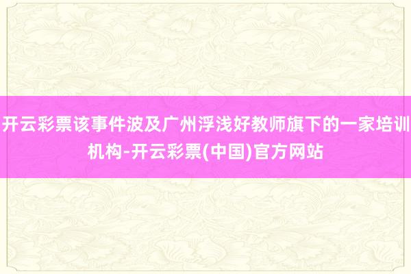 开云彩票该事件波及广州浮浅好教师旗下的一家培训机构-开云彩票(中国)官方网站