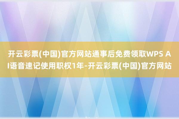 开云彩票(中国)官方网站通事后免费领取WPS AI语音速记使用职权1年-开云彩票(中国)官方网站