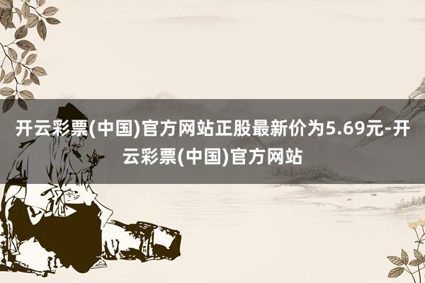 开云彩票(中国)官方网站正股最新价为5.69元-开云彩票(中国)官方网站