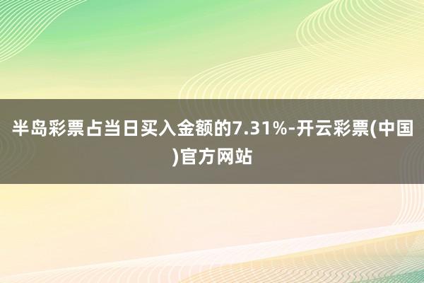 半岛彩票占当日买入金额的7.31%-开云彩票(中国)官方网站