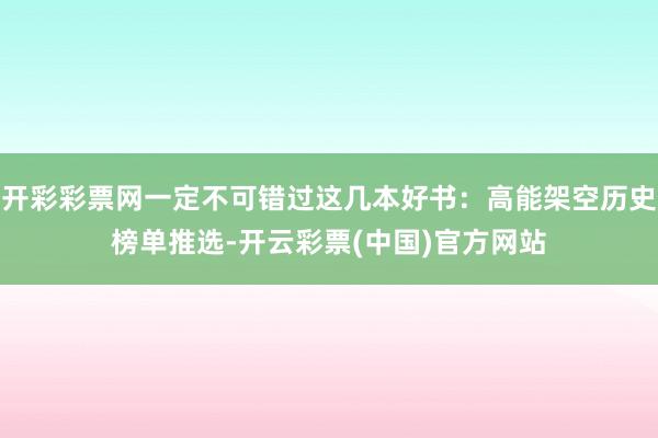 开彩彩票网一定不可错过这几本好书：高能架空历史榜单推选-开云彩票(中国)官方网站