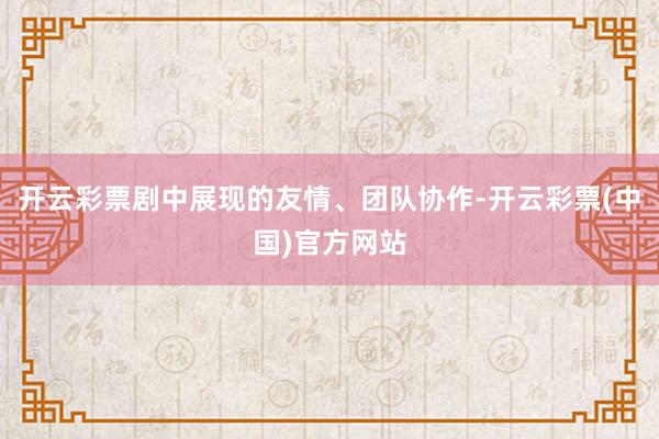 开云彩票剧中展现的友情、团队协作-开云彩票(中国)官方网站