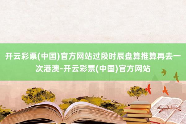 开云彩票(中国)官方网站过段时辰盘算推算再去一次港澳-开云彩票(中国)官方网站