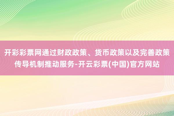 开彩彩票网通过财政政策、货币政策以及完善政策传导机制推动服务-开云彩票(中国)官方网站