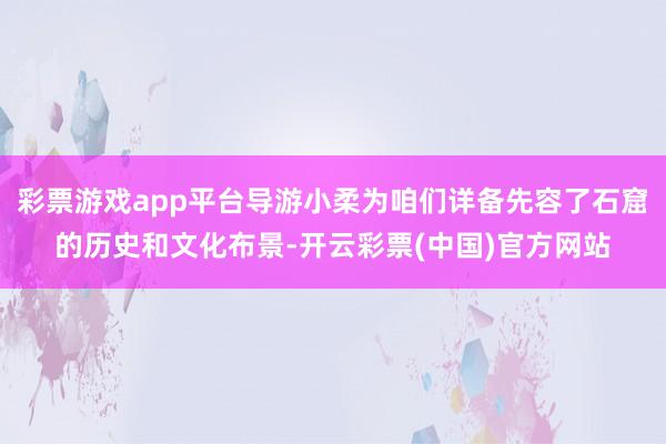 彩票游戏app平台导游小柔为咱们详备先容了石窟的历史和文化布景-开云彩票(中国)官方网站