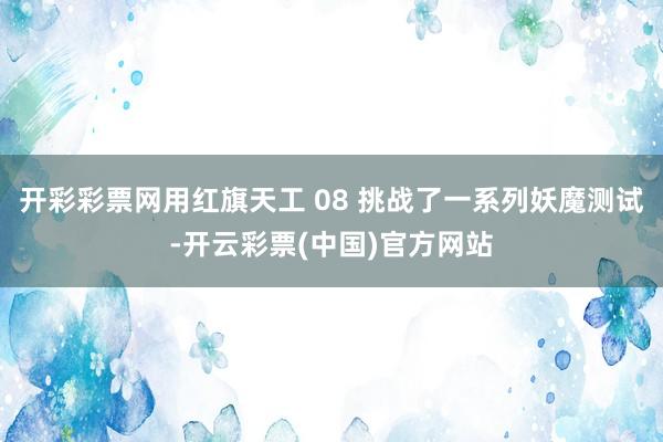 开彩彩票网用红旗天工 08 挑战了一系列妖魔测试-开云彩票(中国)官方网站