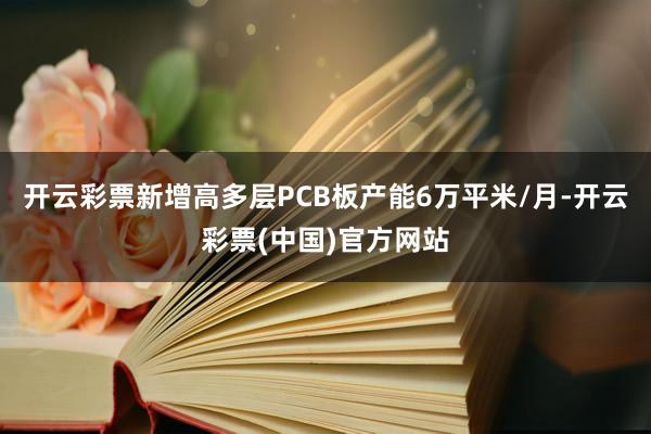 开云彩票新增高多层PCB板产能6万平米/月-开云彩票(中国)官方网站