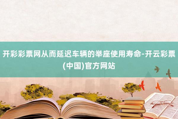 开彩彩票网从而延迟车辆的举座使用寿命-开云彩票(中国)官方网站