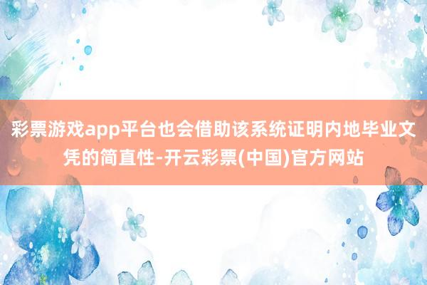 彩票游戏app平台也会借助该系统证明内地毕业文凭的简直性-开云彩票(中国)官方网站