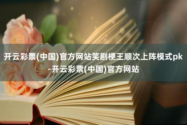 开云彩票(中国)官方网站笑剧梗王顺次上阵模式pk-开云彩票(中国)官方网站