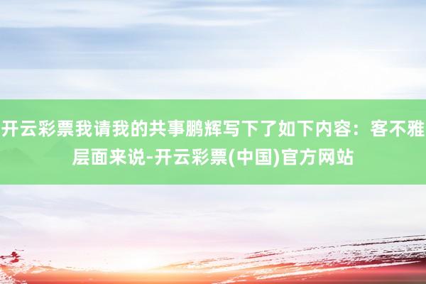 开云彩票我请我的共事鹏辉写下了如下内容：客不雅层面来说-开云彩票(中国)官方网站