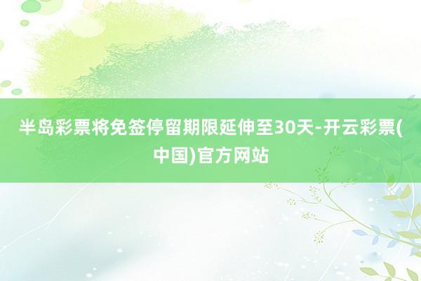 半岛彩票将免签停留期限延伸至30天-开云彩票(中国)官方网站