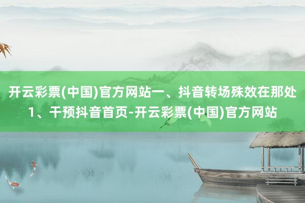 开云彩票(中国)官方网站一、抖音转场殊效在那处1、干预抖音首页-开云彩票(中国)官方网站