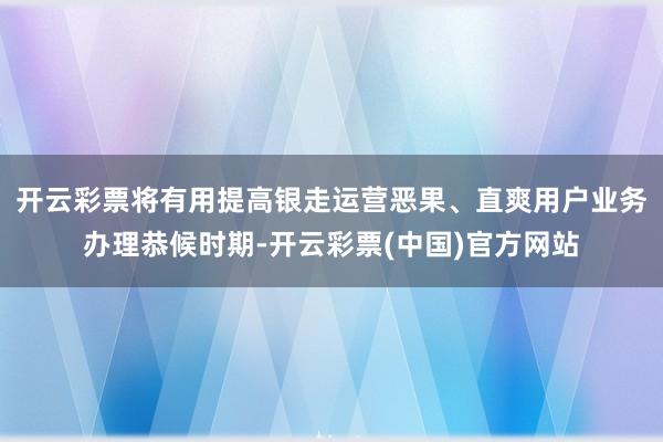 开云彩票将有用提高银走运营恶果、直爽用户业务办理恭候时期-开云彩票(中国)官方网站