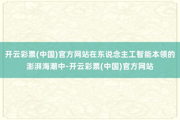 开云彩票(中国)官方网站在东说念主工智能本领的澎湃海潮中-开云彩票(中国)官方网站