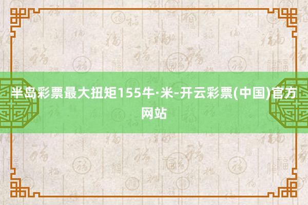 半岛彩票最大扭矩155牛·米-开云彩票(中国)官方网站