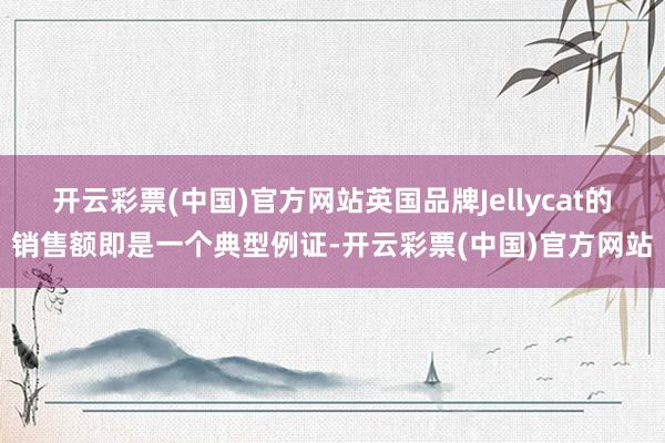 开云彩票(中国)官方网站英国品牌Jellycat的销售额即是一个典型例证-开云彩票(中国)官方网站