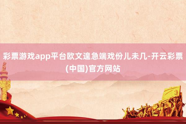 彩票游戏app平台欧文遑急端戏份儿未几-开云彩票(中国)官方网站