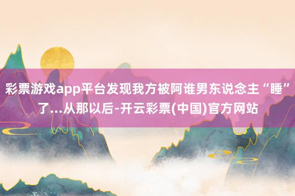 彩票游戏app平台发现我方被阿谁男东说念主“睡”了...从那以后-开云彩票(中国)官方网站