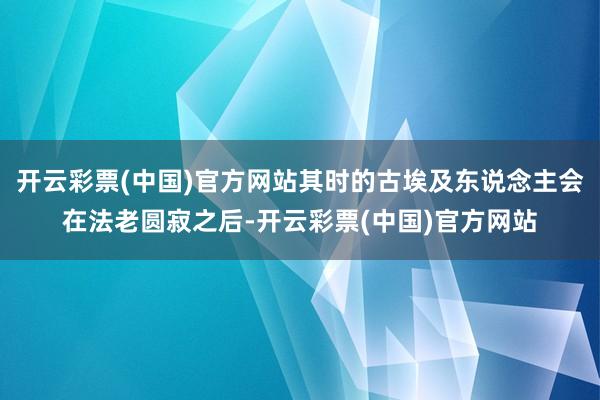 开云彩票(中国)官方网站其时的古埃及东说念主会在法老圆寂之后-开云彩票(中国)官方网站