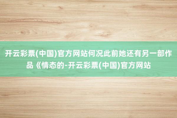 开云彩票(中国)官方网站何况此前她还有另一部作品《情态的-开云彩票(中国)官方网站