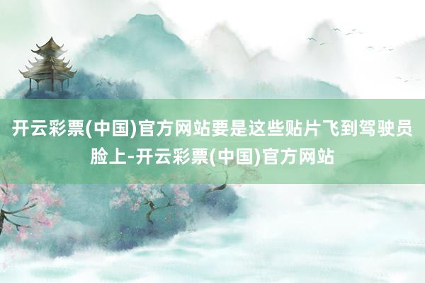 开云彩票(中国)官方网站要是这些贴片飞到驾驶员脸上-开云彩票(中国)官方网站