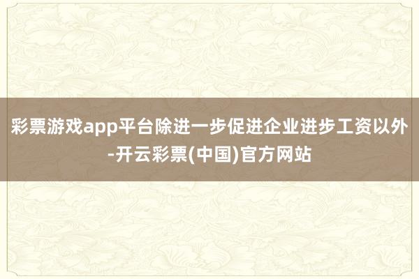 彩票游戏app平台除进一步促进企业进步工资以外-开云彩票(中国)官方网站