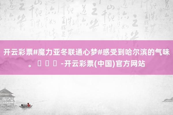 开云彩票#魔力亚冬联通心梦#感受到哈尔滨的气味。 ​​​-开云彩票(中国)官方网站