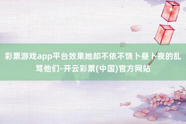 彩票游戏app平台效果她却不依不饶卜昼卜夜的乱骂他们-开云彩票(中国)官方网站